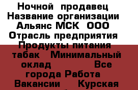 Ночной  продавец › Название организации ­ Альянс-МСК, ООО › Отрасль предприятия ­ Продукты питания, табак › Минимальный оклад ­ 33 000 - Все города Работа » Вакансии   . Курская обл.